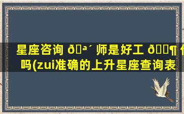 星座咨询 🪴 师是好工 🐶 作吗(zui
准确的上升星座查询表)